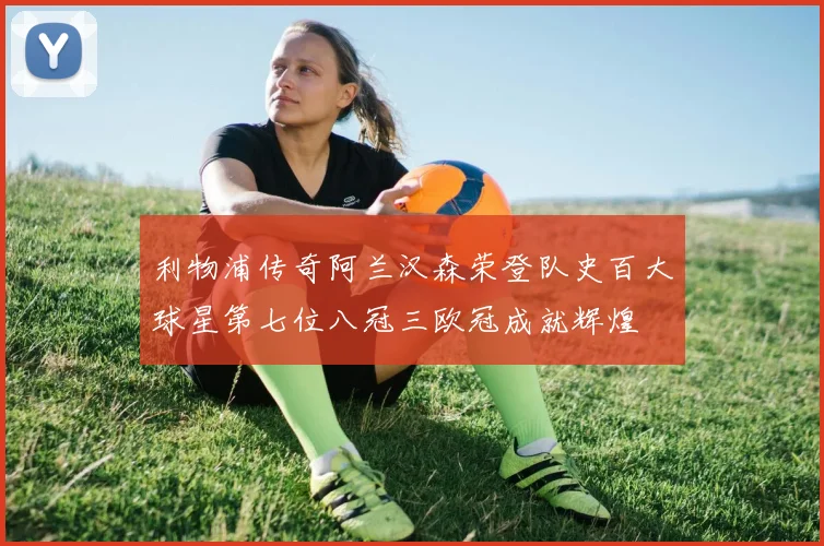 利物浦传奇阿兰汉森荣登队史百大球星第七位八冠三欧冠成就辉煌