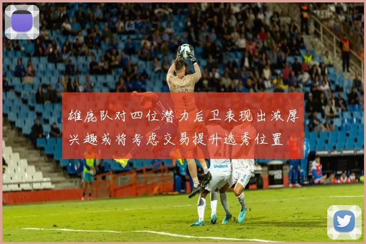 雄鹿队对四位潜力后卫表现出浓厚兴趣或将考虑交易提升选秀位置