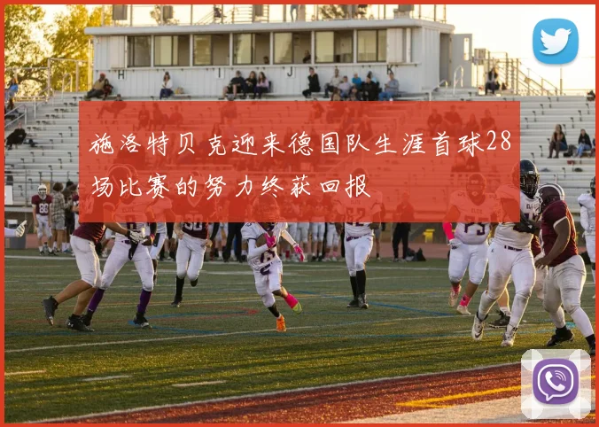 施洛特贝克迎来德国队生涯首球28场比赛的努力终获回报