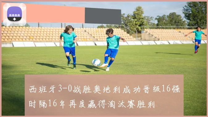西班牙3-0战胜奥地利成功晋级16强时隔16年再度赢得淘汰赛胜利