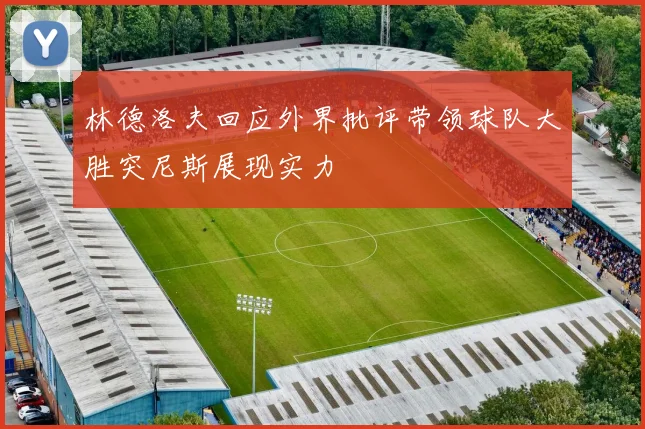 林德洛夫回应外界批评带领球队大胜突尼斯展现实力