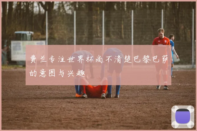 费兰专注世界杯尚不清楚巴黎巴萨的意图与兴趣
