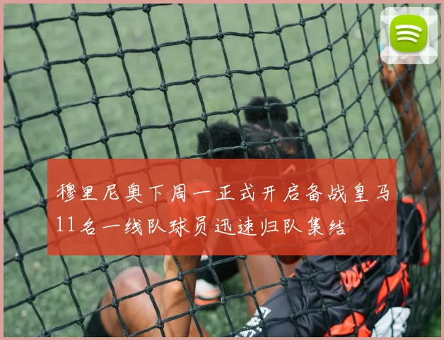 穆里尼奥下周一正式开启备战皇马11名一线队球员迅速归队集结