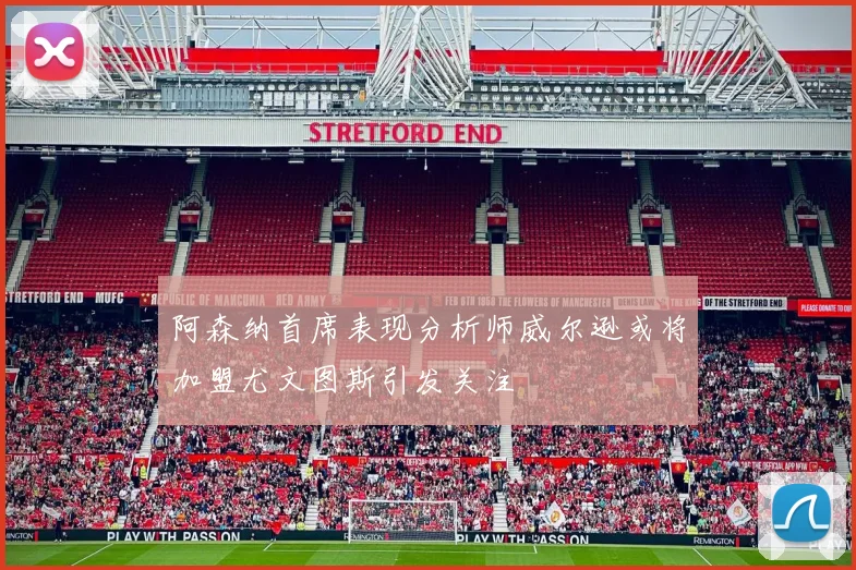 阿森纳首席表现分析师威尔逊或将加盟尤文图斯引发关注