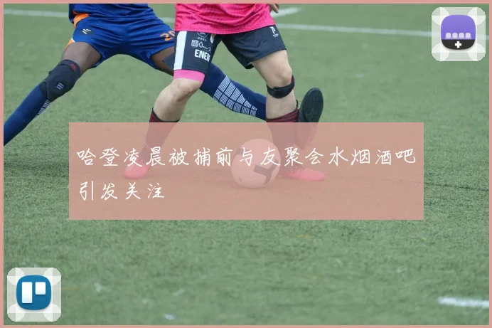 哈登凌晨被捕前与友聚会水烟酒吧引发关注