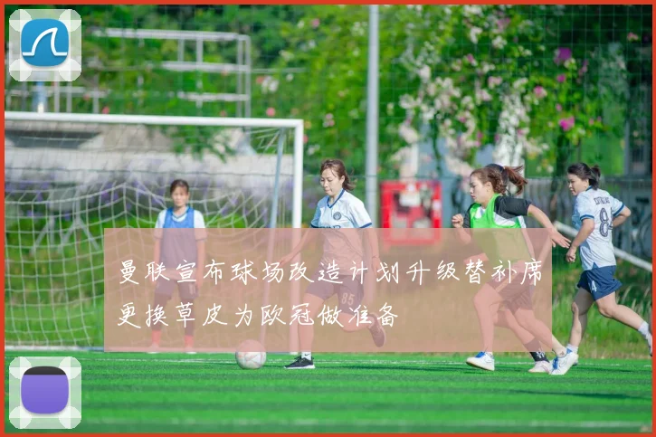 曼联宣布球场改造计划升级替补席更换草皮为欧冠做准备