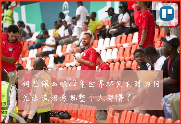 姆巴佩回忆22年世界杯失利时为何无法流泪感慨整个人都懵了