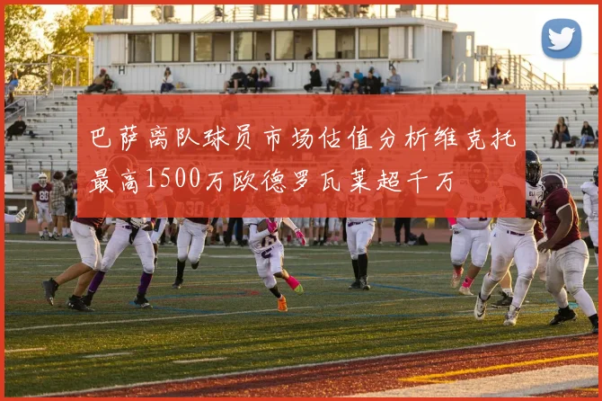 巴萨离队球员市场估值分析维克托最高1500万欧德罗瓦莱超千万